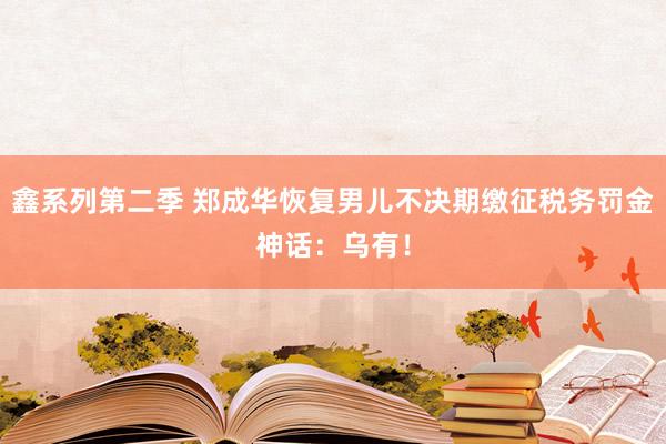 鑫系列第二季 郑成华恢复男儿不决期缴征税务罚金神话：乌有！