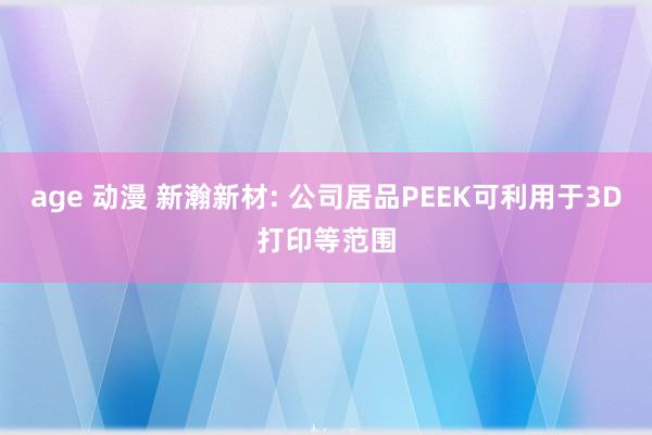 age 动漫 新瀚新材: 公司居品PEEK可利用于3D打印等范围