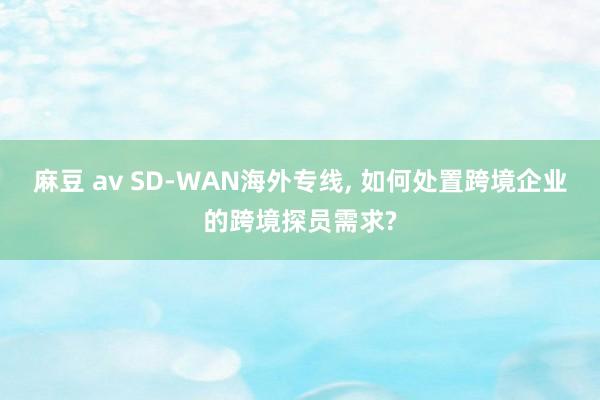 麻豆 av SD-WAN海外专线， 如何处置跨境企业的跨境探员需求?
