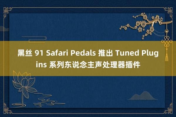 黑丝 91 Safari Pedals 推出 Tuned Plugins 系列东说念主声处理器插件