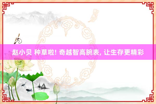 赵小贝 种草啦! 奇越智高腕表， 让生存更精彩