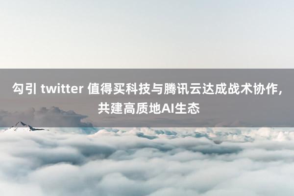 勾引 twitter 值得买科技与腾讯云达成战术协作， 共建高质地AI生态
