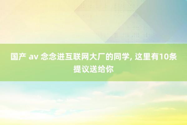 国产 av 念念进互联网大厂的同学， 这里有10条提议送给你