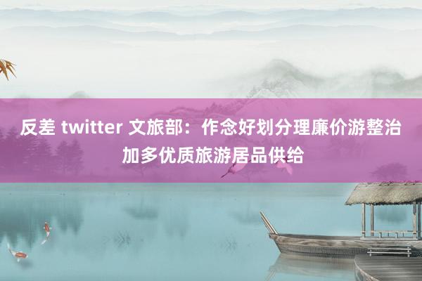 反差 twitter 文旅部：作念好划分理廉价游整治 加多优质旅游居品供给