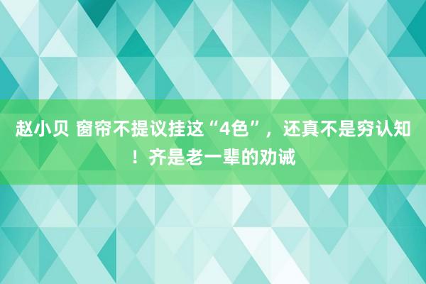 赵小贝 窗帘不提议挂这“4色”，还真不是穷认知！齐是老一辈的劝诫