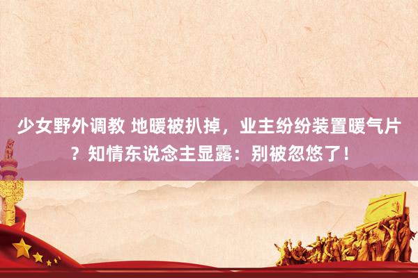 少女野外调教 地暖被扒掉，业主纷纷装置暖气片？知情东说念主显露：别被忽悠了！
