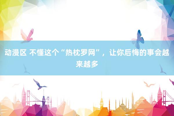 动漫区 不懂这个“热枕罗网”，让你后悔的事会越来越多