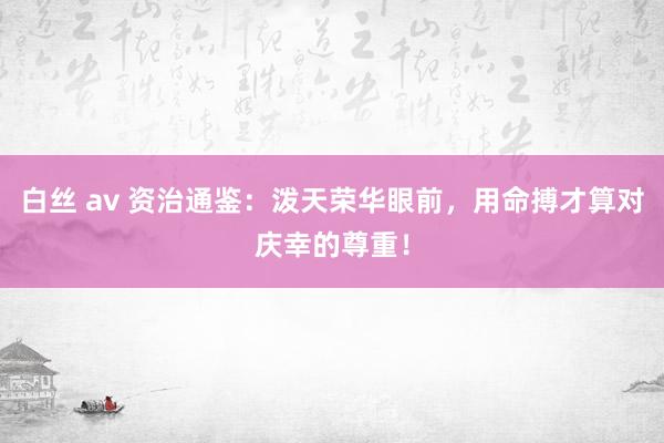 白丝 av 资治通鉴:泼天荣华眼前,用命搏才算对庆幸的尊重!
