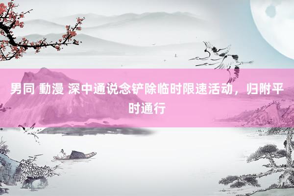 男同 動漫 深中通说念铲除临时限速活动，归附平时通行