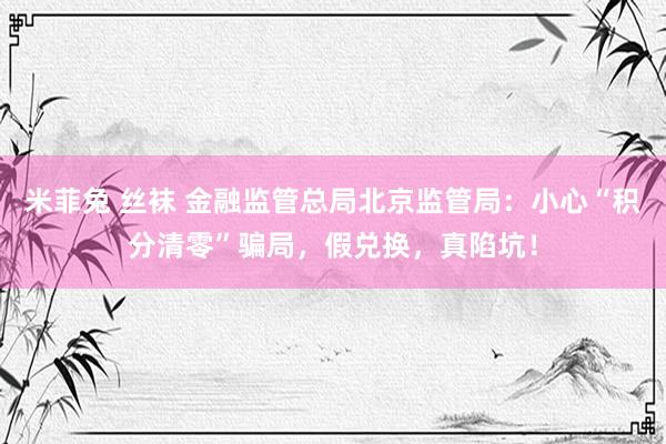 米菲兔 丝袜 金融监管总局北京监管局：小心“积分清零”骗局，假兑换，真陷坑！