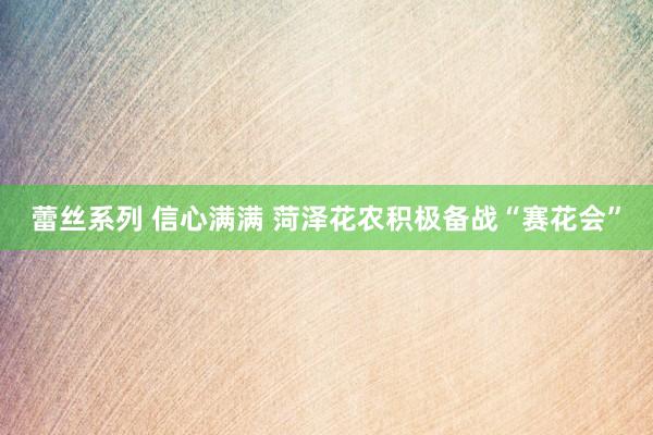 蕾丝系列 信心满满 菏泽花农积极备战“赛花会”