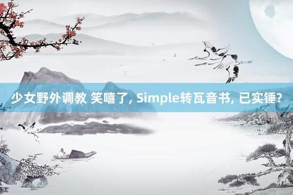 少女野外调教 笑嘻了， Simple转瓦音书， 已实锤?