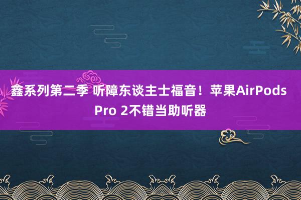 鑫系列第二季 听障东谈主士福音！苹果AirPods Pro 2不错当助听器