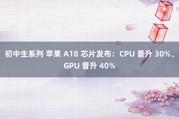 初中生系列 苹果 A18 芯片发布：CPU 晋升 30%、GPU 晋升 40%