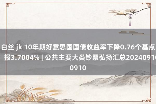白丝 jk 10年期好意思国国债收益率下降0.76个基点，报3.7004% | 公共主要大类钞票弘扬汇总20240910
