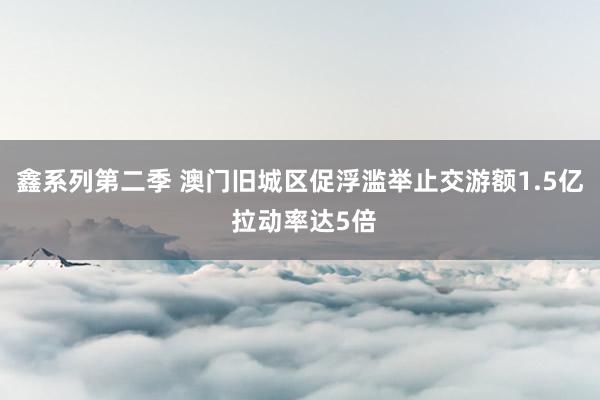 鑫系列第二季 澳门旧城区促浮滥举止交游额1.5亿 拉动率达5倍