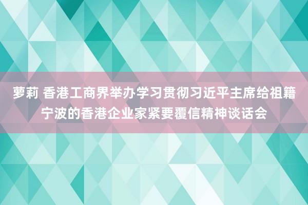 萝莉 香港工商界举办学习贯彻习近平主席给祖籍宁波的香港企业家紧要覆信精神谈话会
