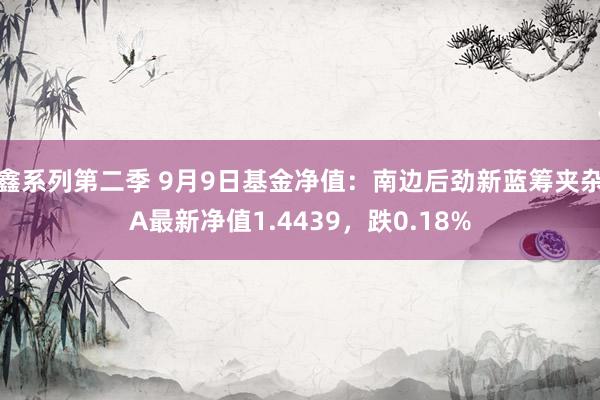 鑫系列第二季 9月9日基金净值：南边后劲新蓝筹夹杂A最新净值1.4439，跌0.18%
