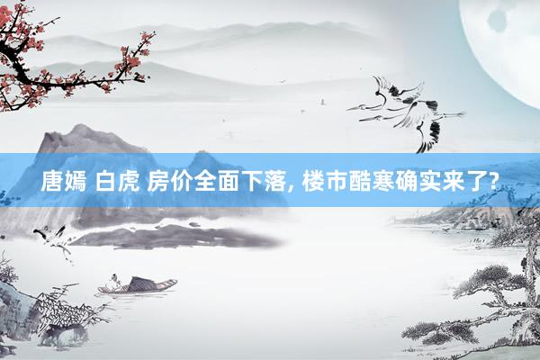 唐嫣 白虎 房价全面下落， 楼市酷寒确实来了?