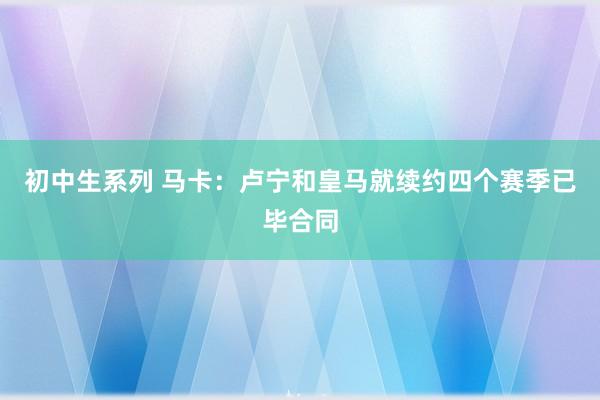初中生系列 马卡：卢宁和皇马就续约四个赛季已毕合同