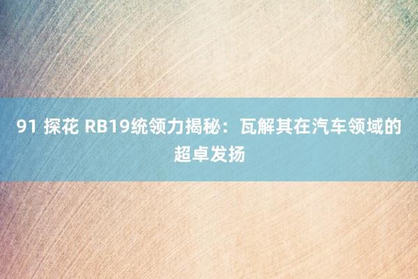 91 探花 RB19统领力揭秘：瓦解其在汽车领域的超卓发扬