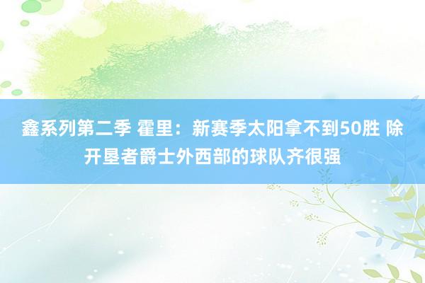 鑫系列第二季 霍里：新赛季太阳拿不到50胜 除开垦者爵士外西部的球队齐很强