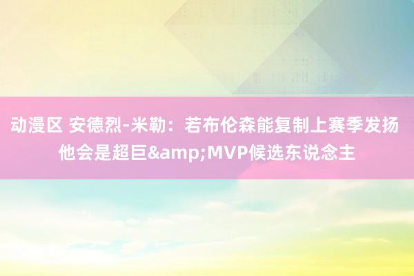 动漫区 安德烈-米勒：若布伦森能复制上赛季发扬 他会是超巨&MVP候选东说念主