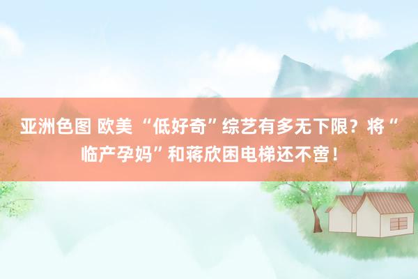 亚洲色图 欧美 “低好奇”综艺有多无下限？将“临产孕妈”和蒋欣困电梯还不啻！