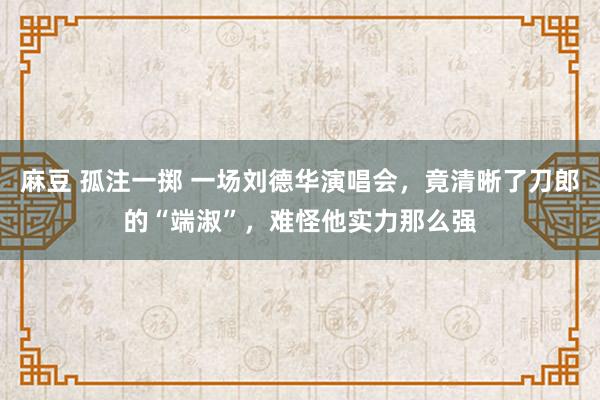 麻豆 孤注一掷 一场刘德华演唱会，竟清晰了刀郎的“端淑”，难怪他实力那么强