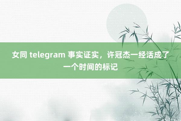 女同 telegram 事实证实，许冠杰一经活成了一个时间的标记