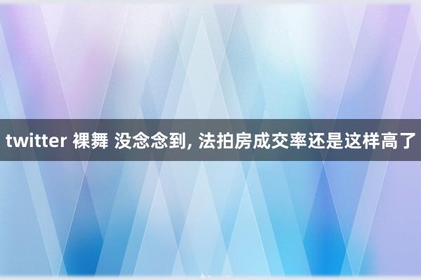 twitter 裸舞 没念念到， 法拍房成交率还是这样高了
