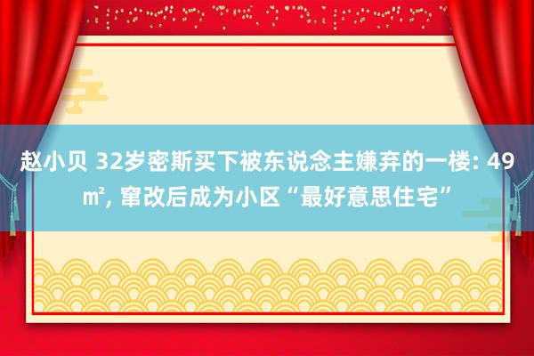赵小贝 32岁密斯买下被东说念主嫌弃的一楼: 49㎡， 窜改后成为小区“最好意思住宅”