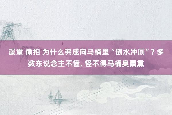 澡堂 偷拍 为什么弗成向马桶里“倒水冲厕”? 多数东说念主不懂， 怪不得马桶臭熏熏