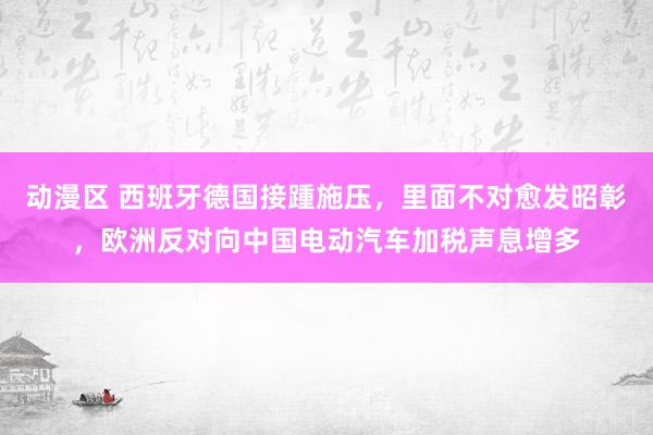 动漫区 西班牙德国接踵施压，里面不对愈发昭彰，欧洲反对向中国电动汽车加税声息增多