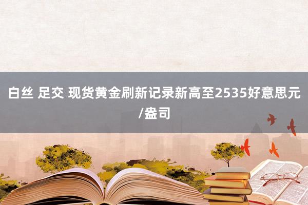 白丝 足交 现货黄金刷新记录新高至2535好意思元/盎司