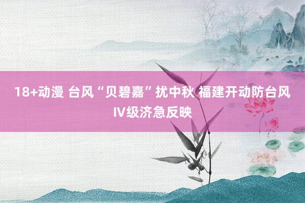 18+动漫 台风“贝碧嘉”扰中秋 福建开动防台风Ⅳ级济急反映