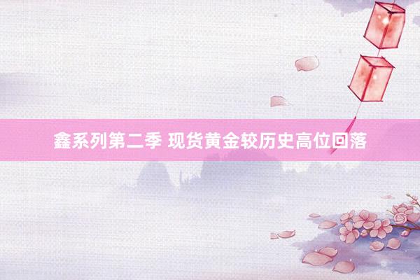 鑫系列第二季 现货黄金较历史高位回落