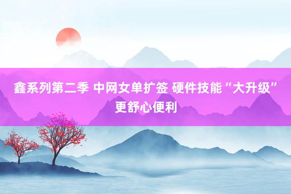 鑫系列第二季 中网女单扩签 硬件技能“大升级”更舒心便利