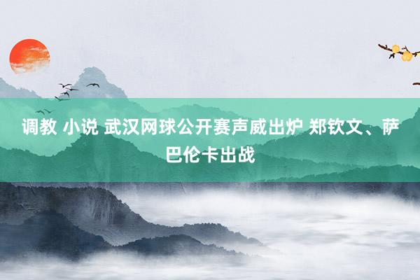 调教 小说 武汉网球公开赛声威出炉 郑钦文、萨巴伦卡出战