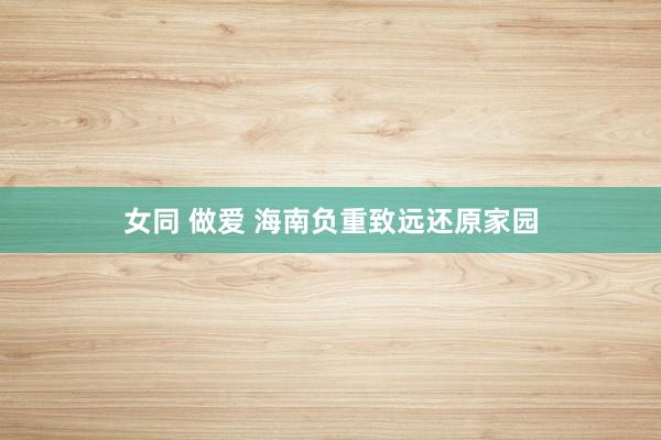 女同 做爱 海南负重致远还原家园