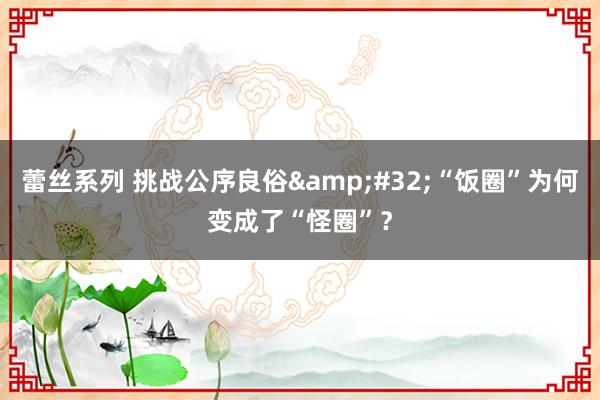 蕾丝系列 挑战公序良俗&#32;“饭圈”为何变成了“怪圈”？
