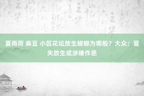 夏雨荷 麻豆 小区花坛放生蟑螂为哪般？大众：冒失放生或涉嫌作恶