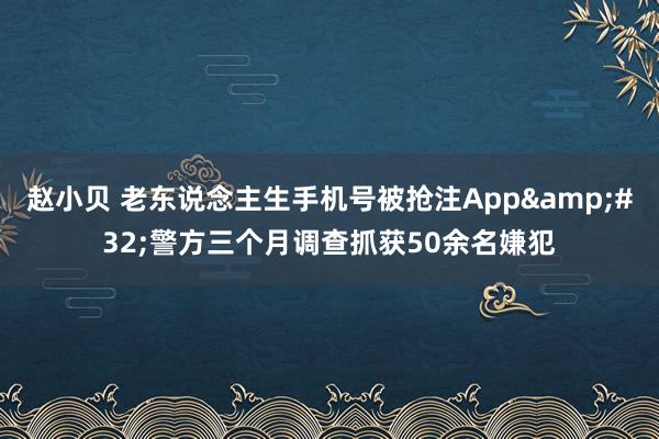 赵小贝 老东说念主生手机号被抢注App&#32;警方三个月调查抓获50余名嫌犯