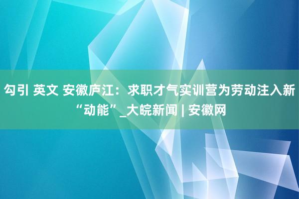 勾引 英文 安徽庐江：求职才气实训营为劳动注入新“动能”_大皖新闻 | 安徽网