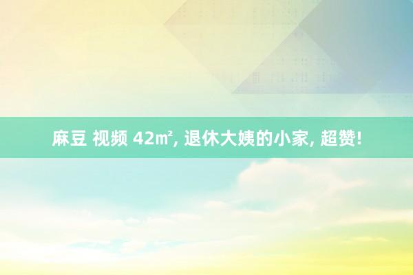 麻豆 视频 42㎡， 退休大姨的小家， 超赞!