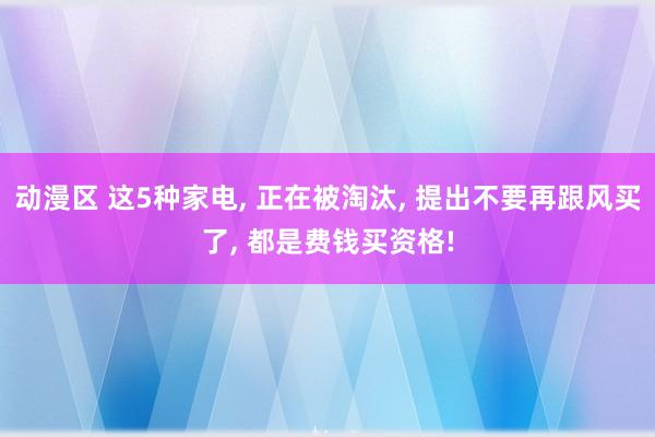 动漫区 这5种家电， 正在被淘汰， 提出不要再跟风买了， 都是费钱买资格!