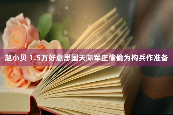 赵小贝 1.5万好意思国天际军正偷偷为构兵作准备