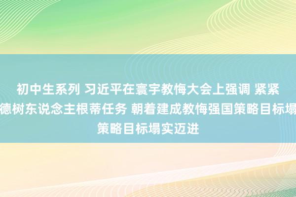 初中生系列 习近平在寰宇教悔大会上强调 紧紧围绕树德树东说念主根蒂任务 朝着建成教悔强国策略目标塌实迈进