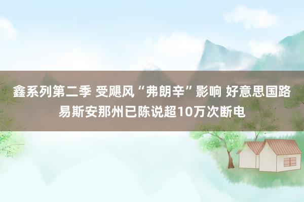 鑫系列第二季 受飓风“弗朗辛”影响 好意思国路易斯安那州已陈说超10万次断电