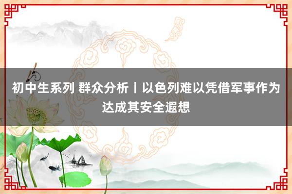 初中生系列 群众分析丨以色列难以凭借军事作为达成其安全遐想